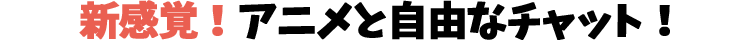 新感覚！アニメと自由なチャット